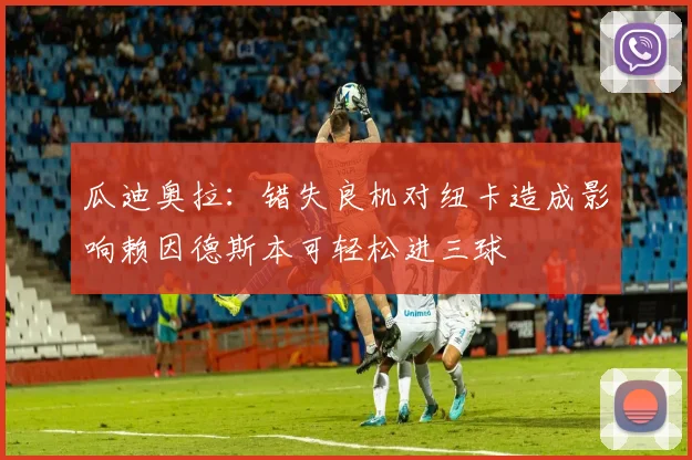 瓜迪奥拉：错失良机对纽卡造成影响赖因德斯本可轻松进三球
