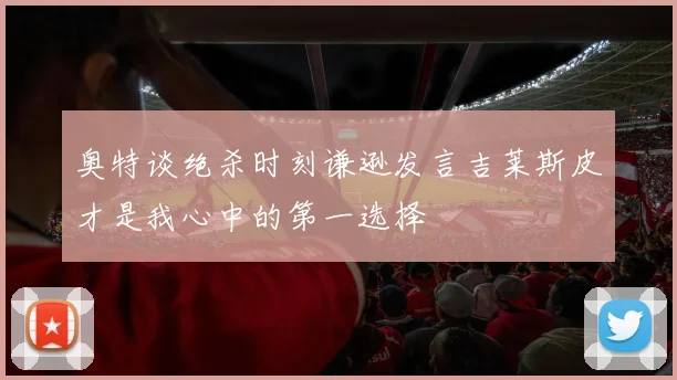 奥特谈绝杀时刻谦逊发言吉莱斯皮才是我心中的第一选择