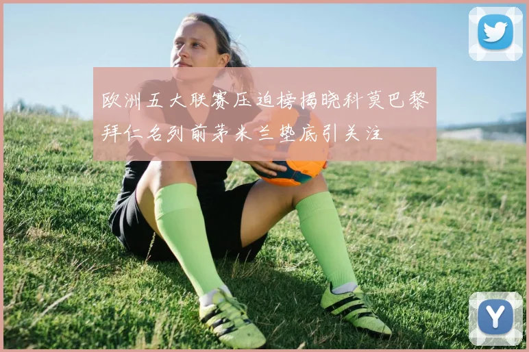 欧洲五大联赛压迫榜揭晓科莫巴黎拜仁名列前茅米兰垫底引关注