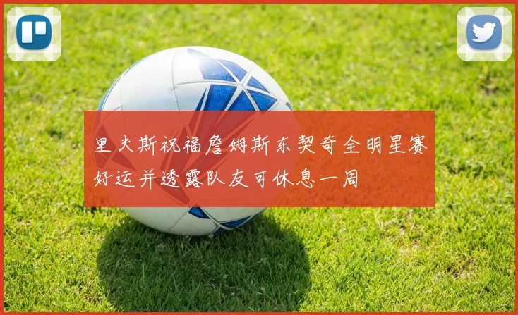 里夫斯祝福詹姆斯东契奇全明星赛好运并透露队友可休息一周