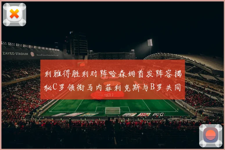 利雅得胜利对阵哈森姆首发阵容揭秘C罗领衔马内菲利克斯与B罗共同出战