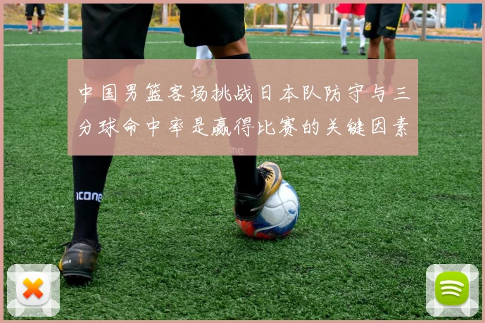 中国男篮客场挑战日本队防守与三分球命中率是赢得比赛的关键因素