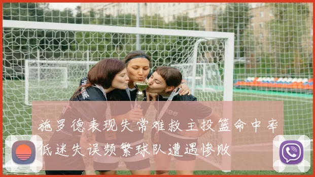 施罗德表现失常难救主投篮命中率低迷失误频繁球队遭遇惨败