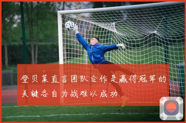 登贝莱直言团队合作是赢得冠军的关键各自为战难以成功