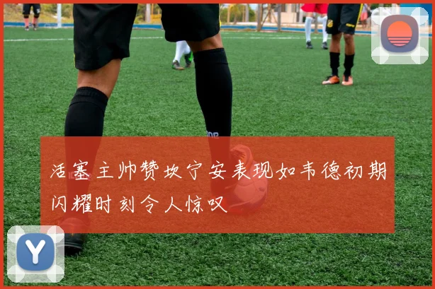 活塞主帅赞坎宁安表现如韦德初期闪耀时刻令人惊叹