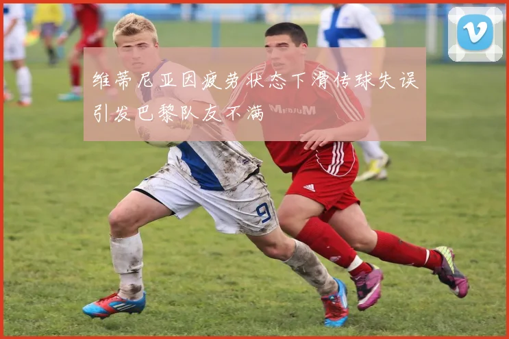 维蒂尼亚因疲劳状态下滑传球失误引发巴黎队友不满