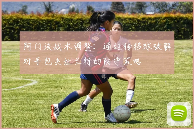 阿门谈战术调整：通过转移球破解对手包夹杜兰特的防守策略