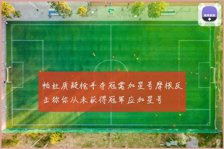 帕杜质疑枪手夺冠需加星号摩根反击称你从未获得冠军应加星号