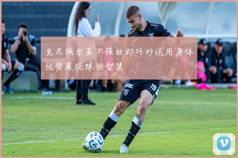 克尼佩尔虽不强壮却巧妙运用身体优势展现球场智慧