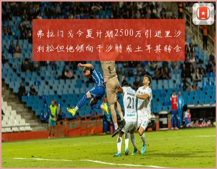 弗拉门戈今夏计划2500万引进里沙利松但他倾向于沙特或土耳其转会