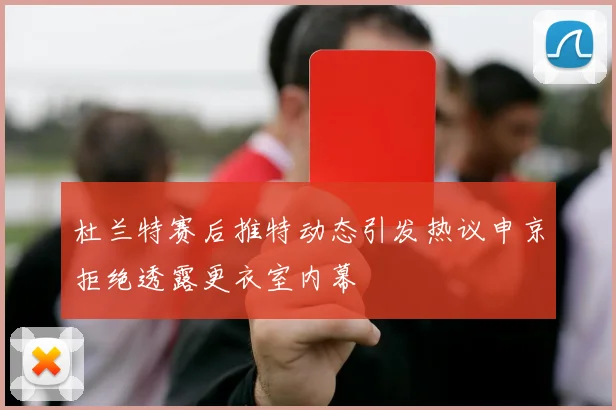 杜兰特赛后推特动态引发热议申京拒绝透露更衣室内幕