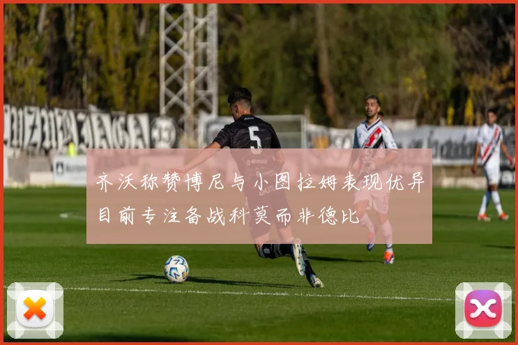 齐沃称赞博尼与小图拉姆表现优异目前专注备战科莫而非德比