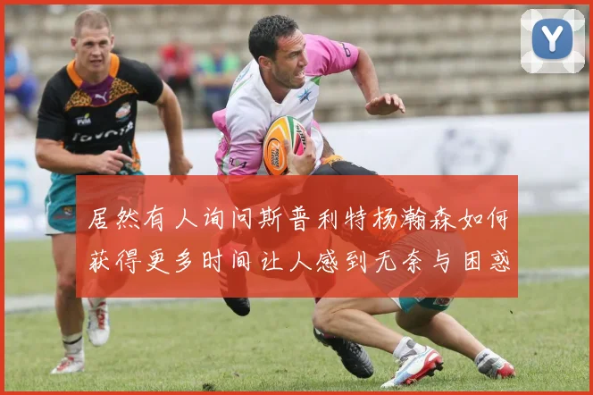 居然有人询问斯普利特杨瀚森如何获得更多时间让人感到无奈与困惑
