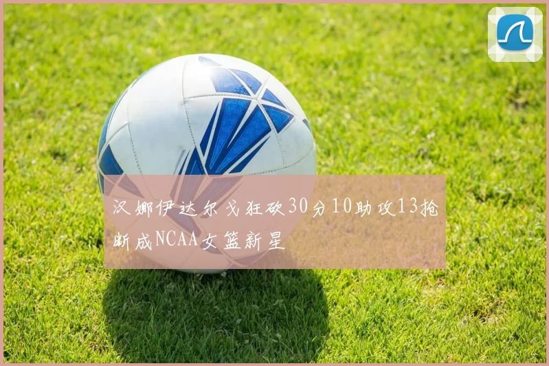 汉娜伊达尔戈狂砍30分10助攻13抢断成NCAA女篮新星