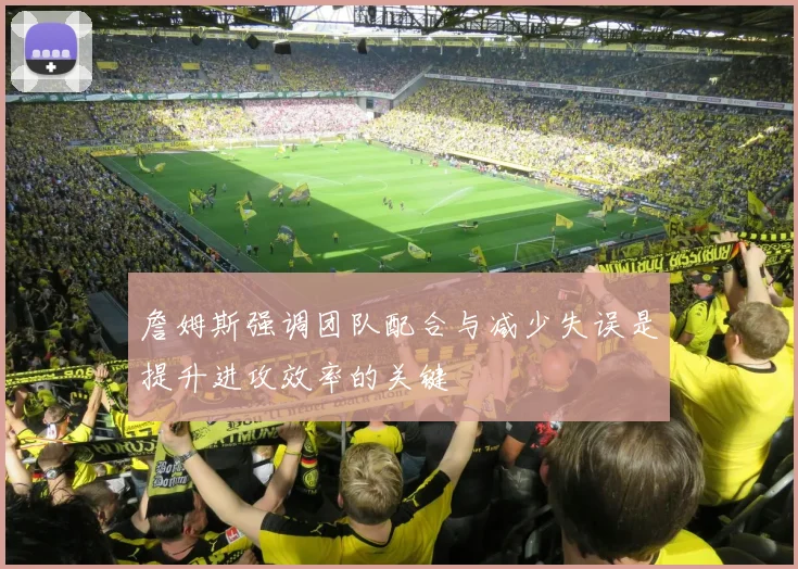 詹姆斯强调团队配合与减少失误是提升进攻效率的关键
