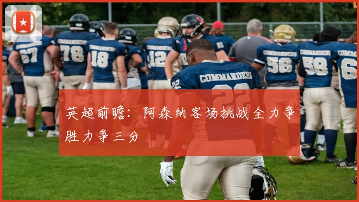 英超前瞻：阿森纳客场挑战全力争胜力争三分