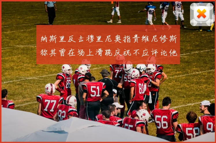 纳斯里反击穆里尼奥指责维尼修斯称其曾在场上滑跪庆祝不应评论他人