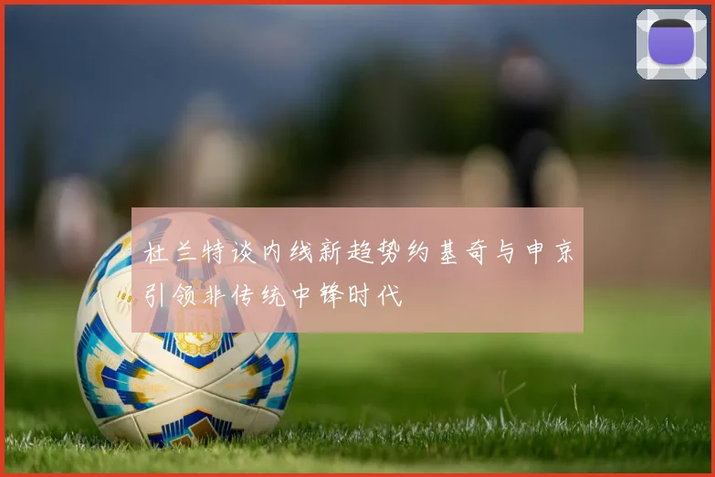 杜兰特谈内线新趋势约基奇与申京引领非传统中锋时代