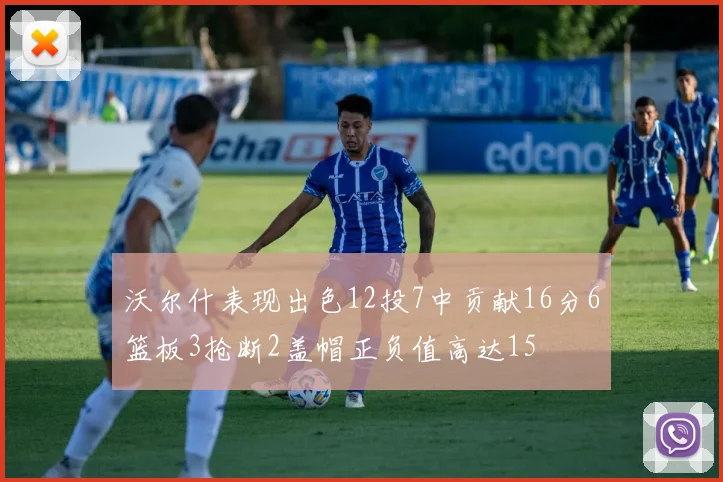 沃尔什表现出色12投7中贡献16分6篮板3抢断2盖帽正负值高达15