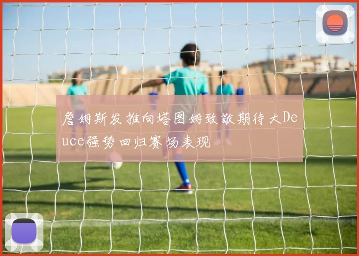 詹姆斯发推向塔图姆致敬期待大Deuce强势回归赛场表现