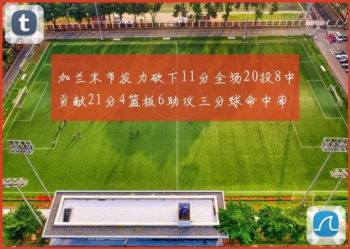 加兰末节发力砍下11分全场20投8中贡献21分4篮板6助攻三分球命中率高达375