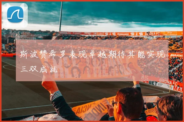 斯波赞希罗表现卓越期待其能实现三双成就