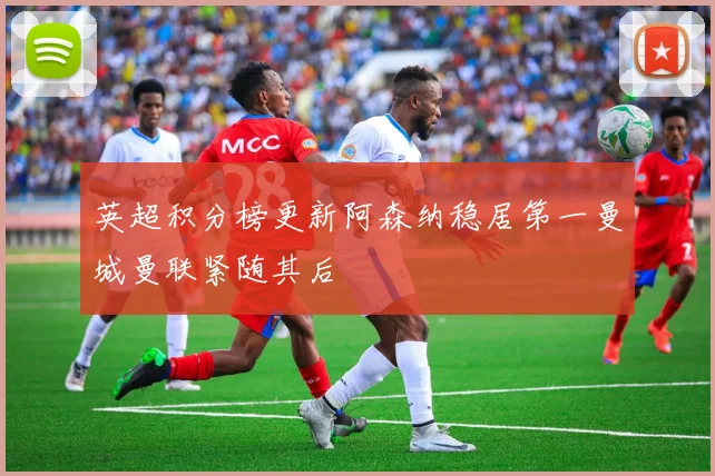 英超积分榜更新阿森纳稳居第一曼城曼联紧随其后