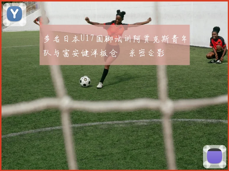 多名日本U17国脚试训阿贾克斯青年队与富安健洋板仓滉亲密合影