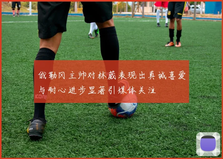 俄勒冈主帅对林葳表现出真诚喜爱与耐心进步显著引媒体关注