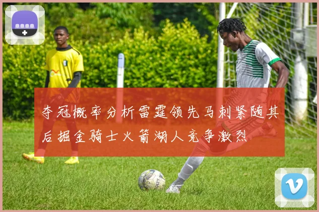 夺冠概率分析雷霆领先马刺紧随其后掘金骑士火箭湖人竞争激烈