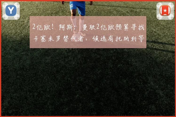 2亿欧！阿斯：曼联2亿欧预算寻找卡塞米罗替代者，候选有托纳利等