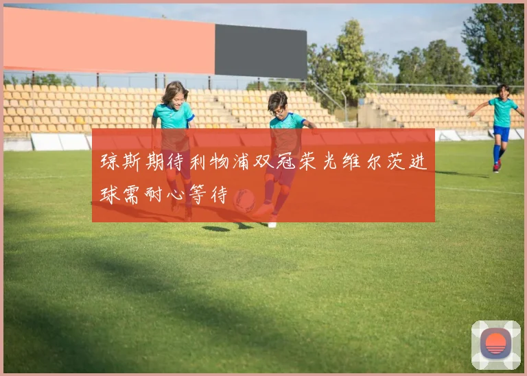 琼斯期待利物浦双冠荣光维尔茨进球需耐心等待