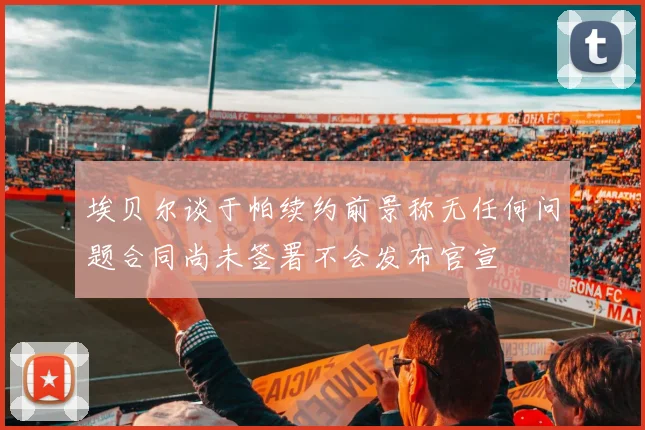 埃贝尔谈于帕续约前景称无任何问题合同尚未签署不会发布官宣