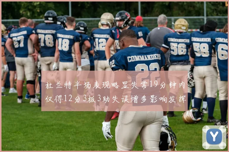 杜兰特半场表现略显失常19分钟内仅得12分3板3助失误增多影响发挥