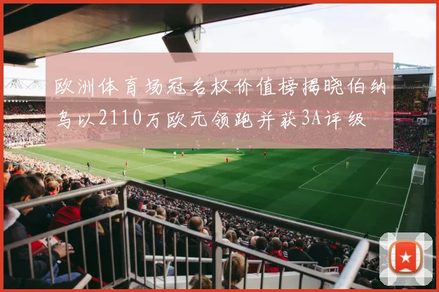 欧洲体育场冠名权价值榜揭晓伯纳乌以2110万欧元领跑并获3A评级