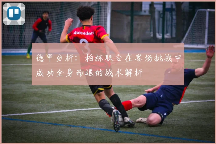 德甲分析：柏林联合在客场挑战中成功全身而退的战术解析