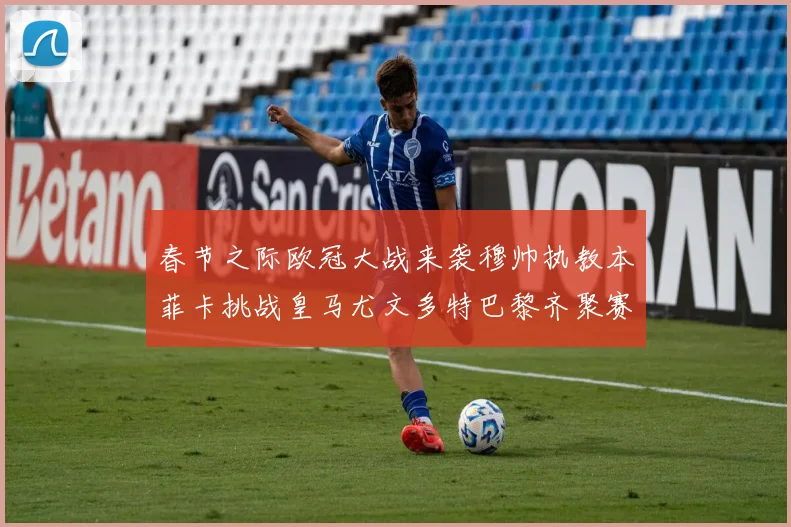 春节之际欧冠大战来袭穆帅执教本菲卡挑战皇马尤文多特巴黎齐聚赛场