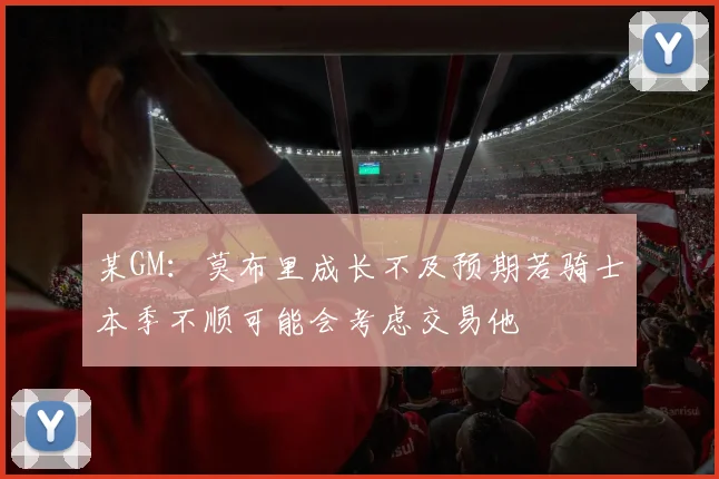 某GM：莫布里成长不及预期若骑士本季不顺可能会考虑交易他
